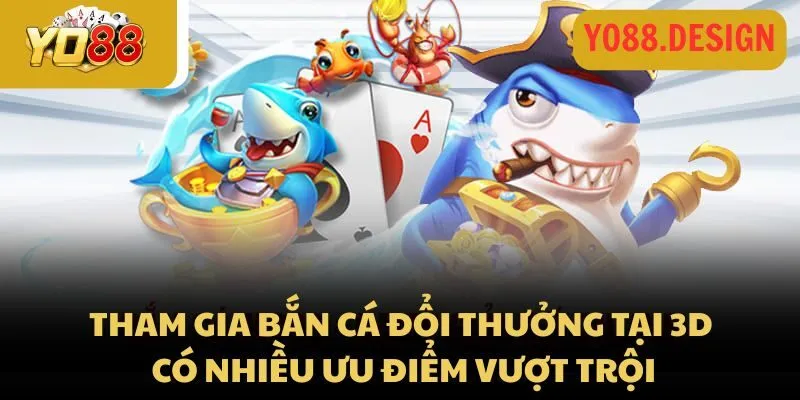 Tham gia bắn cá đổi thưởng tại 3D có nhiều ưu điểm vượt trội
